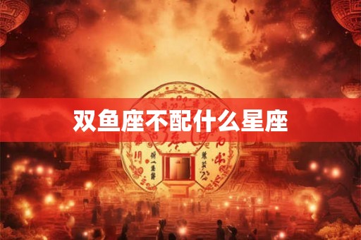 双鱼座不配什么星座 双鱼座不配什么星座