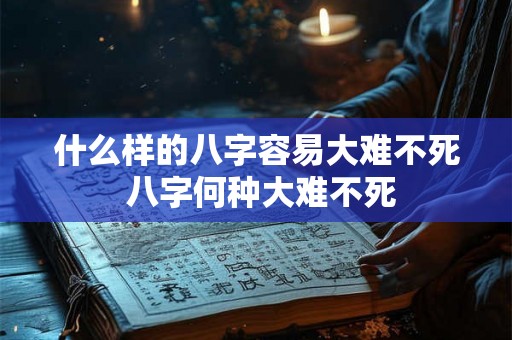 什么样的八字容易大难不死 八字何种大难不死 什么样的八字容易大难不死 八字何种大难不死