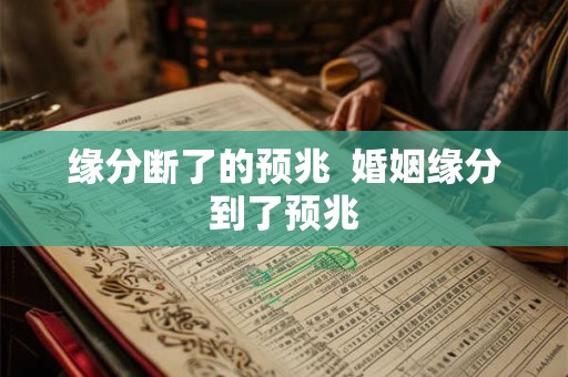 缘分断了的预兆 婚姻缘分到了预兆 缘分断了的预兆 婚姻缘分到了预兆