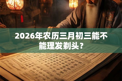 2026年农历三月初三能不能理发剃头？