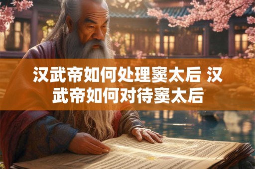 汉武帝如何处理窦太后 汉武帝如何对待窦太后