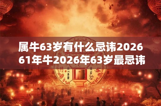 属牛63岁有什么忌讳2026 61年牛2026年63岁最忌讳什么