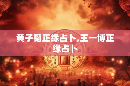 黄子韬正缘占卜,王一博正缘占卜