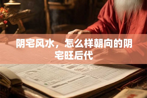 阴宅风水，怎么样朝向的阴宅旺后代