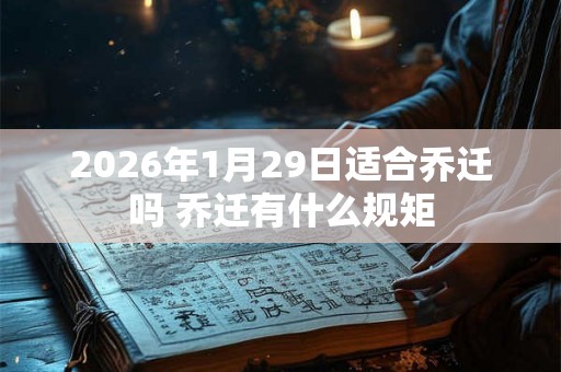 2026年1月29日适合乔迁吗 乔迁有什么规矩