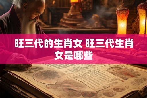 旺三代的生肖女 旺三代生肖女是哪些