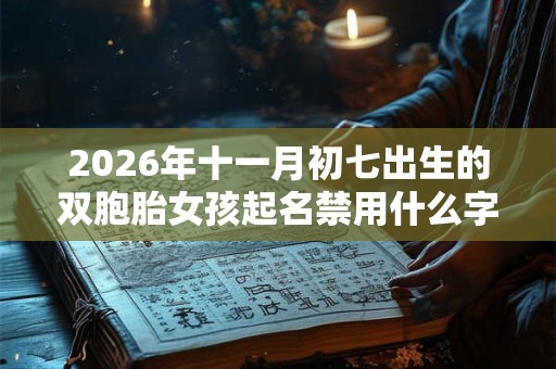 2026年十一月初七出生的双胞胎女孩起名禁用什么字，五行属什么