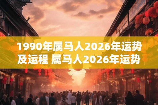 1990年属马人2026年运势及运程 属马人2026年运势如何 1990年属马人2026年运势及运程 属马人2026年运势如何