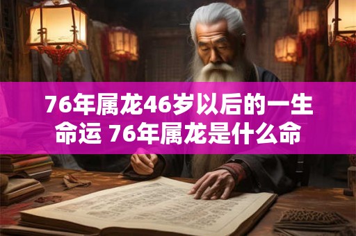 76年属龙46岁以后的一生命运 76年属龙是什么命
