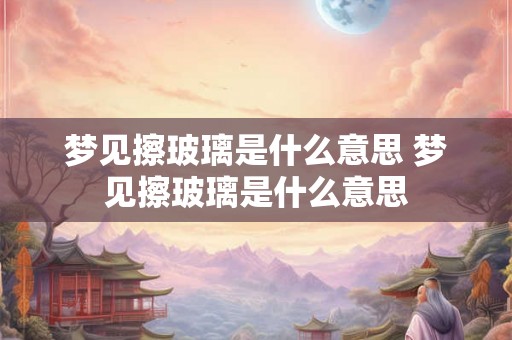 梦见擦玻璃是什么意思 梦见擦玻璃是什么意思 梦见擦玻璃是什么意思 梦见擦玻璃是什么意思