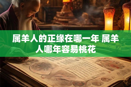 属羊人的正缘在哪一年 属羊人哪年容易桃花 属羊人的正缘在哪一年 属羊人哪年容易桃花