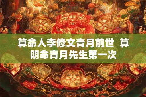 算命人李修文青月前世  算阴命青月先生第一次