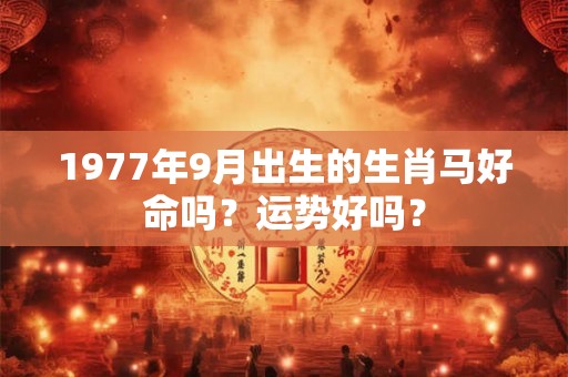 1977年9月出生的生肖马好命吗？运势好吗？