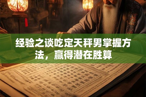 经验之谈吃定天秤男掌握方法，赢得潜在胜算