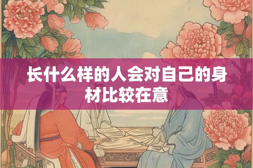 长什么样的人会对自己的身材比较在意