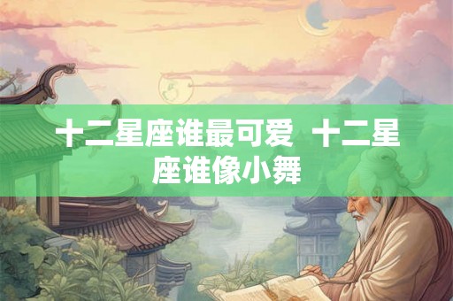 十二星座谁最可爱  十二星座谁像小舞