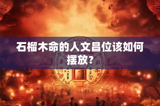 石榴木命的人文昌位该如何摆放？