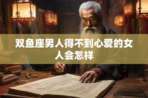 双鱼座男人得不到心爱的女人会怎样