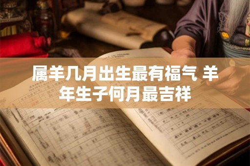 属羊几月出生最有福气 羊年生子何月最吉祥