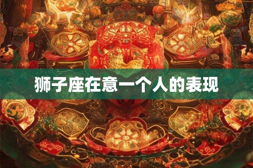 狮子座在意一个人的表现