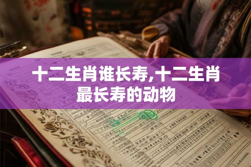十二生肖谁长寿,十二生肖最长寿的动物