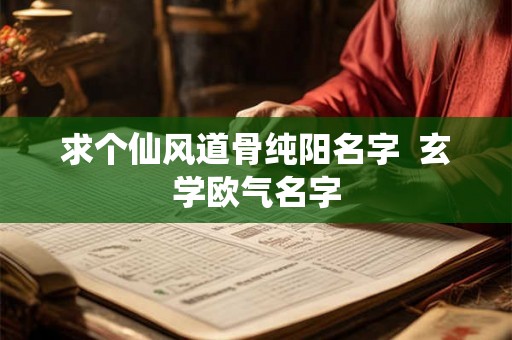 求个仙风道骨纯阳名字  玄学欧气名字