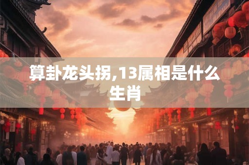 算卦龙头拐,13属相是什么生肖 算卦龙头拐,13属相是什么生肖