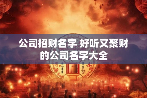 公司招财名字 好听又聚财的公司名字大全
