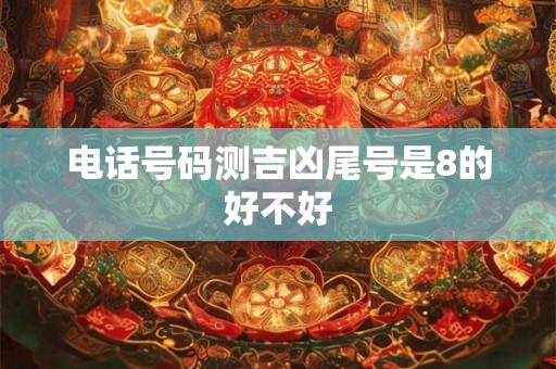 电话号码测吉凶尾号是8的好不好 电话号码测吉凶尾号是8的好不好