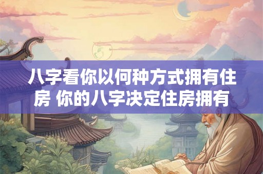 八字看你以何种方式拥有住房 你的八字决定住房拥有方式 八字看你以何种方式拥有住房 你的八字决定住房拥有方式