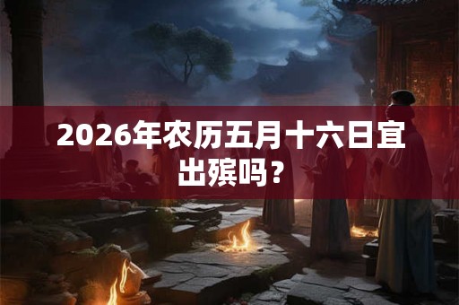 2026年农历五月十六日宜出殡吗? 2026年农历五月十六日宜出殡吗?