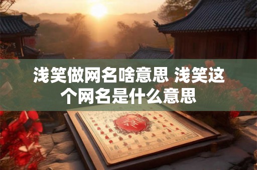 浅笑做网名啥意思 浅笑这个网名是什么意思 浅笑做网名啥意思 浅笑这个网名是什么意思