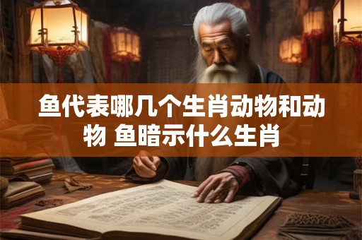 鱼代表哪几个生肖动物和动物 鱼暗示什么生肖