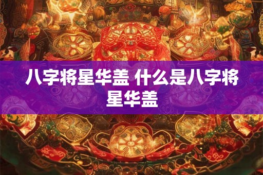八字将星华盖 什么是八字将星华盖 八字将星华盖 什么是八字将星华盖