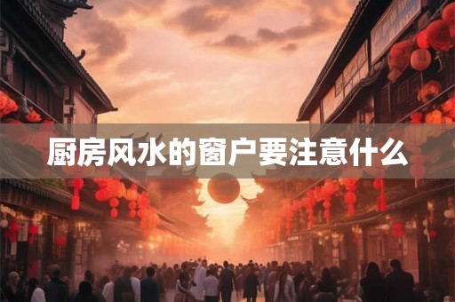 厨房风水的窗户要注意什么