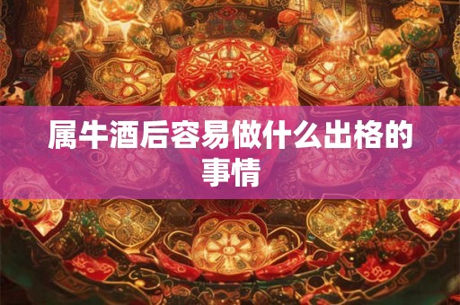 属牛酒后容易做什么出格的事情