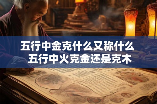 五行中金克什么又称什么  五行中火克金还是克木