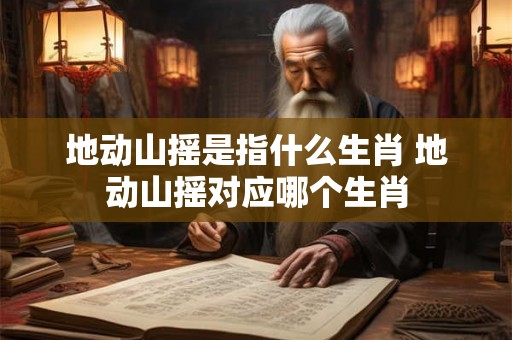 地动山摇是指什么生肖 地动山摇对应哪个生肖 地动山摇是指什么生肖 地动山摇对应哪个生肖