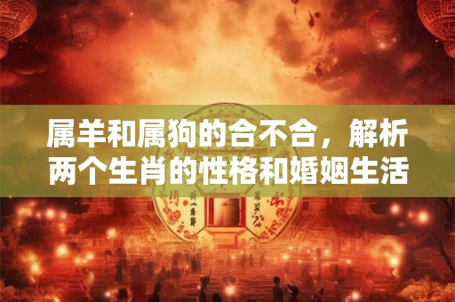 属羊和属狗的合不合,解析两个生肖的性格和婚姻生活 属羊和属狗的合不合,解析两个生肖的性格和婚姻生活