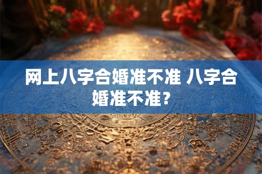 网上八字合婚准不准 八字合婚准不准？