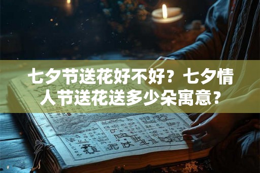 七夕节送花好不好？七夕情人节送花送多少朵寓意？