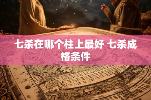 七杀在哪个柱上最好 七杀成格条件