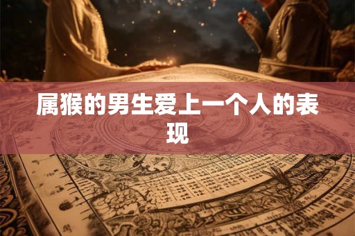 属猴的男生爱上一个人的表现