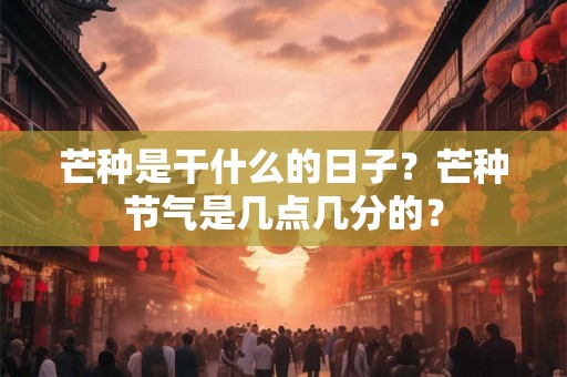 芒种是干什么的日子？芒种节气是几点几分的？
