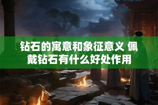 钻石的寓意和象征意义 佩戴钻石有什么好处作用 钻石的寓意和象征意义 佩戴钻石有什么好处作用