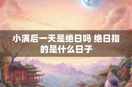 小满后一天是绝日吗 绝日指的是什么日子