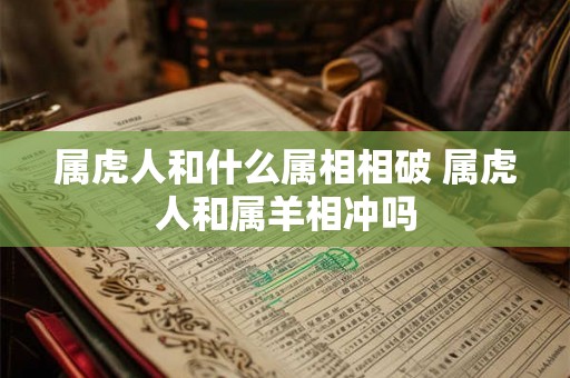 属虎人和什么属相相破 属虎人和属羊相冲吗