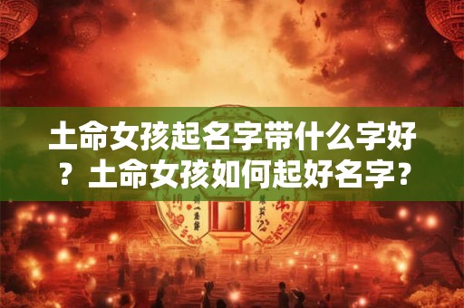 土命女孩起名字带什么字好？土命女孩如何起好名字？