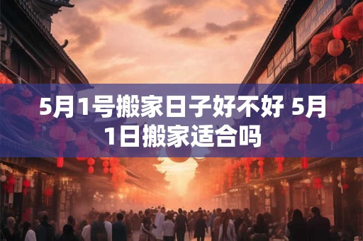 5月1号搬家日子好不好 5月1日搬家适合吗