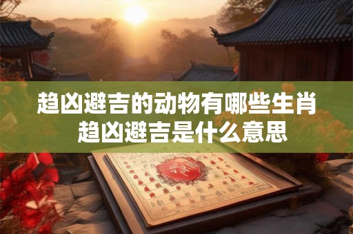 趋凶避吉的动物有哪些生肖  趋凶避吉是什么意思